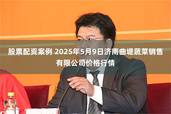 股票配资案例 2025年5月9日济南曲堤蔬菜销售有限公司价格行情