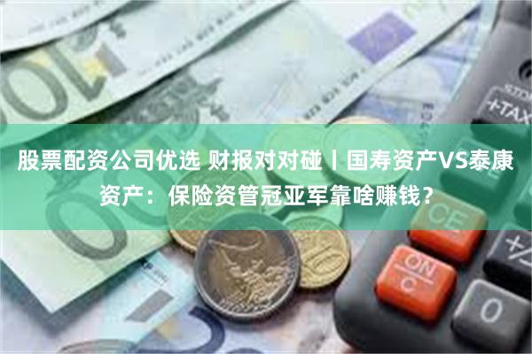 股票配资公司优选 财报对对碰丨国寿资产VS泰康资产：保险资管冠亚军靠啥赚钱？