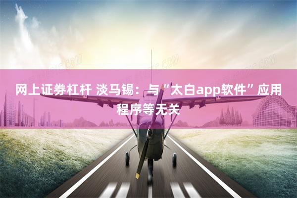 网上证劵杠杆 淡马锡：与“太白app软件”应用程序等无关