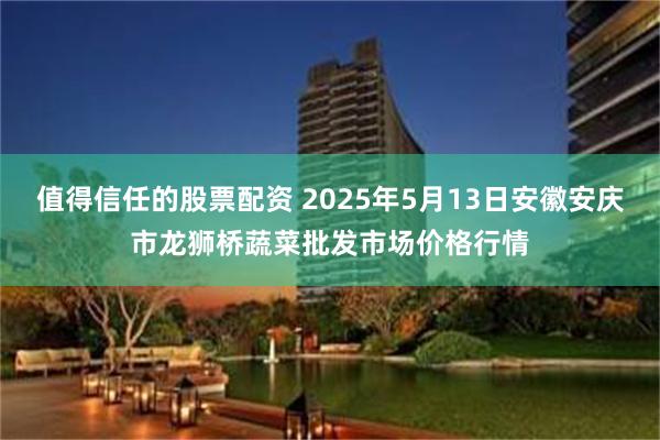 值得信任的股票配资 2025年5月13日安徽安庆市龙狮桥蔬菜批发市场价格行情