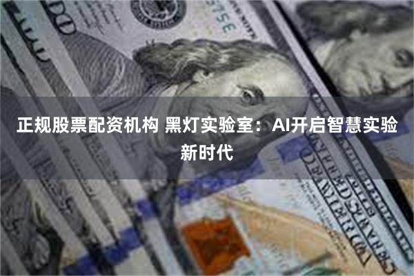 正规股票配资机构 黑灯实验室：AI开启智慧实验新时代