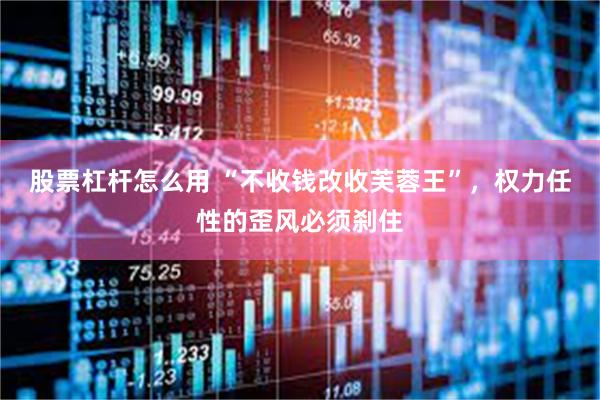 股票杠杆怎么用 “不收钱改收芙蓉王”，权力任性的歪风必须刹住