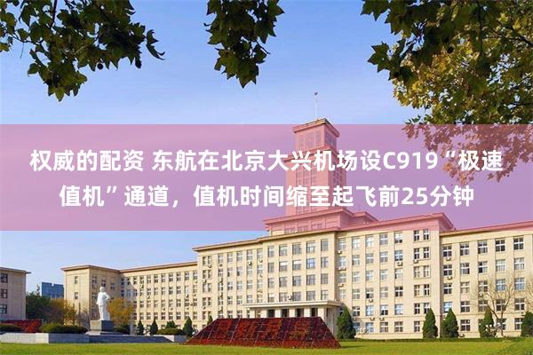 权威的配资 东航在北京大兴机场设C919“极速值机”通道，值机时间缩至起飞前25分钟