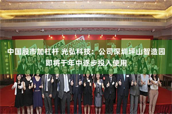 中国股市加杠杆 光弘科技：公司深圳坪山智造园即将于年中逐步投入使用
