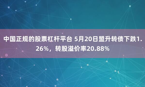 中国正规的股票杠杆平台 5月20日盟升转债下跌1.26%，转股溢价率20.88%