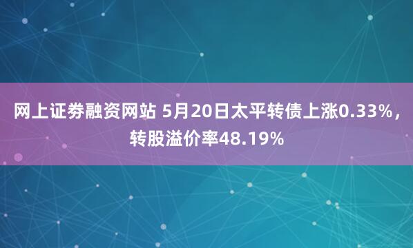 网上证劵融资网站 5月20日太平转债上涨0.33%，转股溢价率48.19%