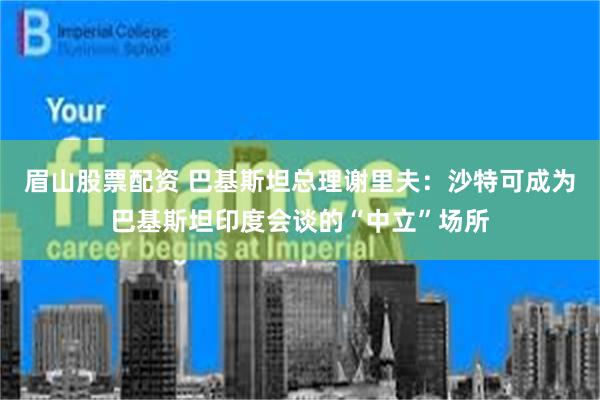 眉山股票配资 巴基斯坦总理谢里夫：沙特可成为巴基斯坦印度会谈的“中立”场所