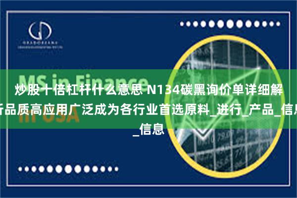 炒股十倍杠杆什么意思 N134碳黑询价单详细解析品质高应用广泛成为各行业首选原料_进行_产品_信息