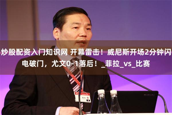 炒股配资入门知识网 开幕雷击！威尼斯开场2分钟闪电破门，尤文0-1落后！_菲拉_vs_比赛