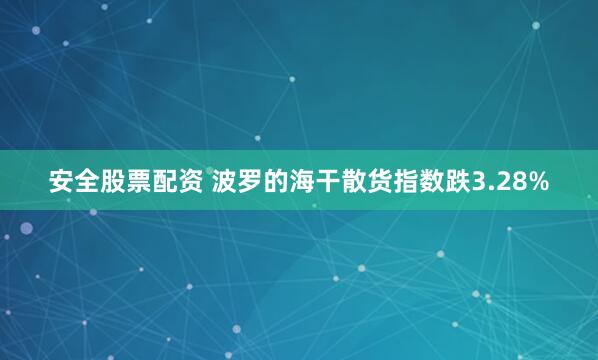安全股票配资 波罗的海干散货指数跌3.28%