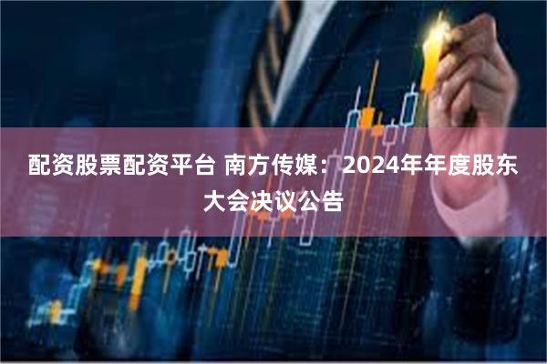 配资股票配资平台 南方传媒：2024年年度股东大会决议公告