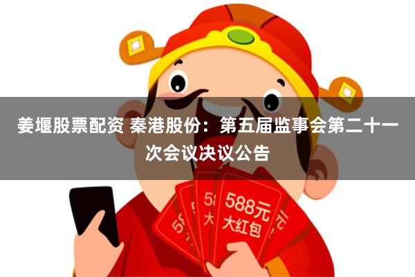 姜堰股票配资 秦港股份：第五届监事会第二十一次会议决议公告