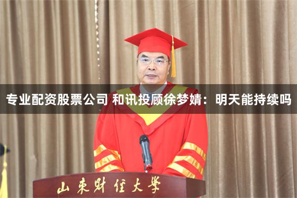 专业配资股票公司 和讯投顾徐梦婧：明天能持续吗