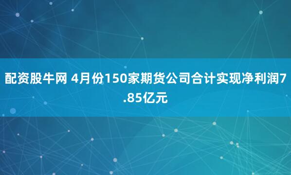 配资股牛网 4月份150家期货公司合计实现净利润7.85亿元