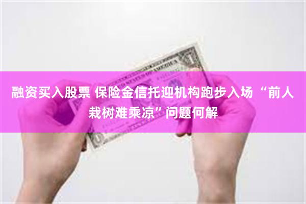 融资买入股票 保险金信托迎机构跑步入场 “前人栽树难乘凉”问题何解