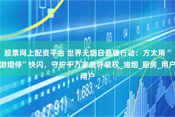 股票网上配资平台 世界无烟日最暖行动：方太用“游烟停”快闪，守护千万家庭呼吸权_油烟_厨房_用户