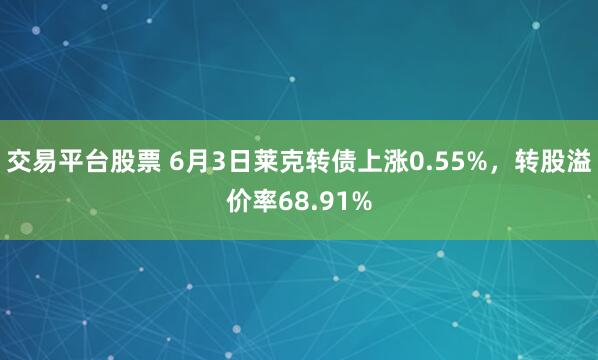 交易平台股票 6月3日莱克转债上涨0.55%，转股溢价率68.91%