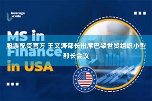 股票配资官方 王文涛部长出席巴黎世贸组织小型部长会议