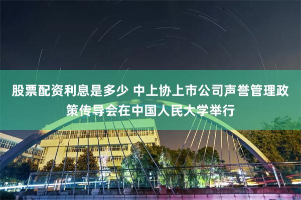 股票配资利息是多少 中上协上市公司声誉管理政策传导会在中国人民大学举行