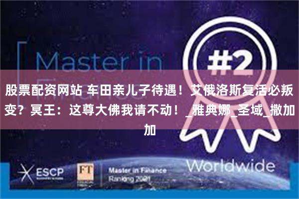 股票配资网站 车田亲儿子待遇！艾俄洛斯复活必叛变？冥王：这尊大佛我请不动！_雅典娜_圣域_撒加