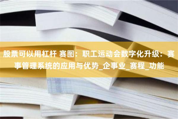 股票可以用杠杆 赛图：职工运动会数字化升级：赛事管理系统的应用与优势_企事业_赛程_功能