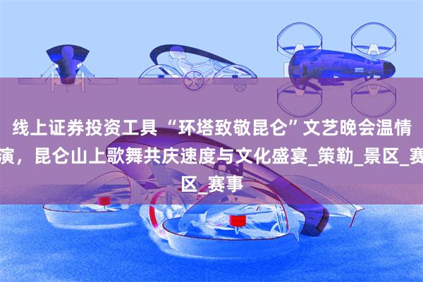 线上证券投资工具 “环塔致敬昆仑”文艺晚会温情上演，昆仑山上歌舞共庆速度与文化盛宴_策勒_景区_赛事
