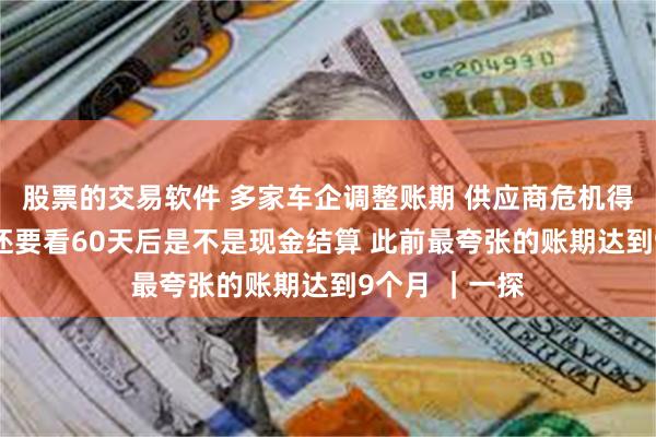 股票的交易软件 多家车企调整账期 供应商危机得解？ 业内：还要看60天后是不是现金结算 此前最夸张的账期达到9个月 ｜一探