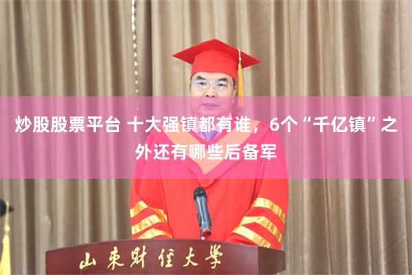 炒股股票平台 十大强镇都有谁，6个“千亿镇”之外还有哪些后备军
