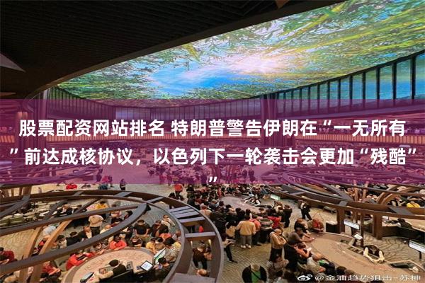 股票配资网站排名 特朗普警告伊朗在“一无所有”前达成核协议，以色列下一轮袭击会更加“残酷”