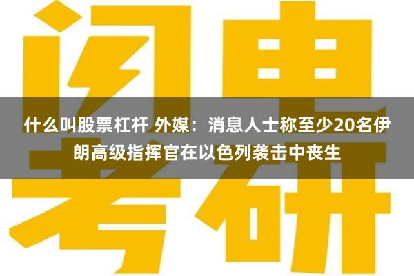 什么叫股票杠杆 外媒：消息人士称至少20名伊朗高级指挥官在以色列袭击中丧生