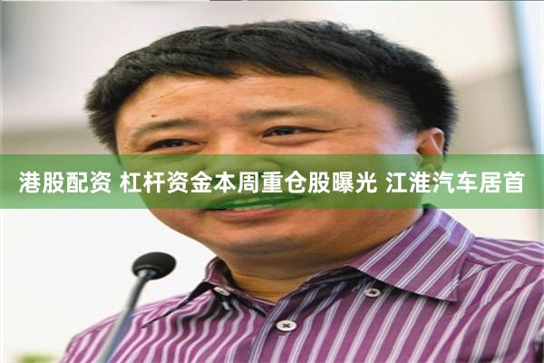 港股配资 杠杆资金本周重仓股曝光 江淮汽车居首