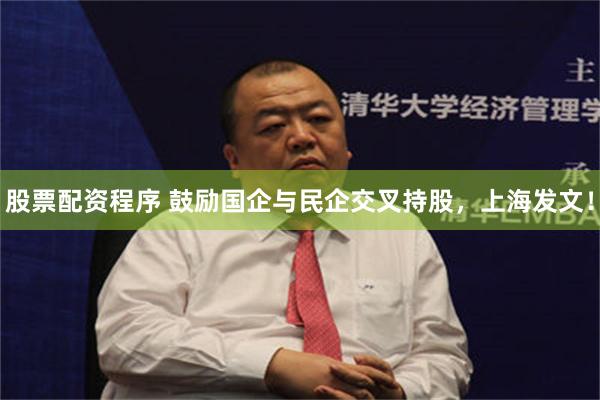 股票配资程序 鼓励国企与民企交叉持股，上海发文！