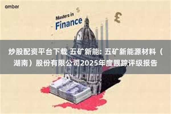 炒股配资平台下载 五矿新能: 五矿新能源材料(湖南)股份有限公司2025年度跟踪评级报告