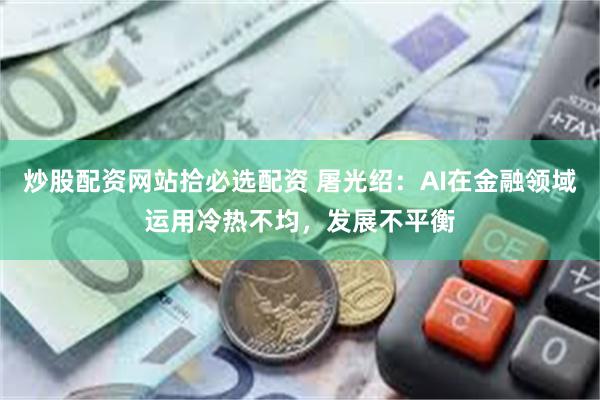 炒股配资网站拾必选配资 屠光绍：AI在金融领域运用冷热不均，发展不平衡