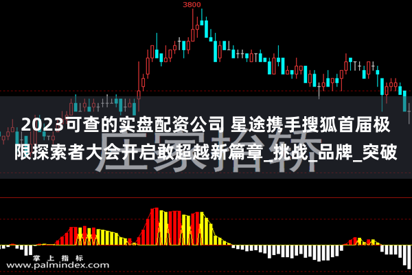 2023可查的实盘配资公司 星途携手搜狐首届极限探索者大会开启敢超越新篇章_挑战_品牌_突破
