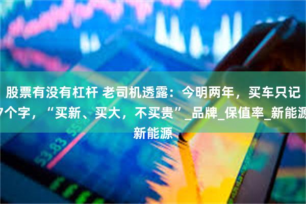 股票有没有杠杆 老司机透露：今明两年，买车只记7个字，“买新、买大，不买贵”_品牌_保值率_新能源