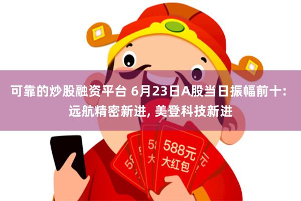 可靠的炒股融资平台 6月23日A股当日振幅前十: 远航精密新进, 美登科技新进