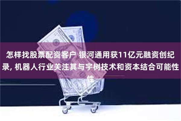 怎样找股票配资客户 银河通用获11亿元融资创纪录, 机器人行业关注其与宇树技术和资本结合可能性