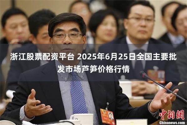 浙江股票配资平台 2025年6月25日全国主要批发市场芦笋价格行情