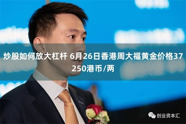 炒股如何放大杠杆 6月26日香港周大福黄金价格37250港币/两