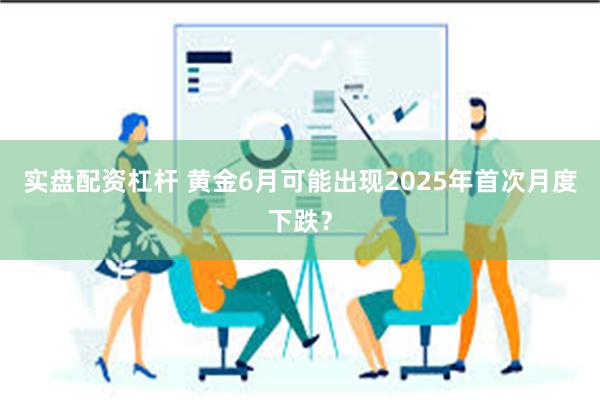 实盘配资杠杆 黄金6月可能出现2025年首次月度下跌？