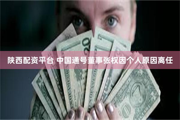陕西配资平台 中国通号董事张权因个人原因离任