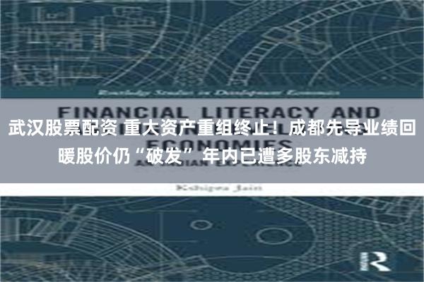 武汉股票配资 重大资产重组终止！成都先导业绩回暖股价仍“破发” 年内已遭多股东减持