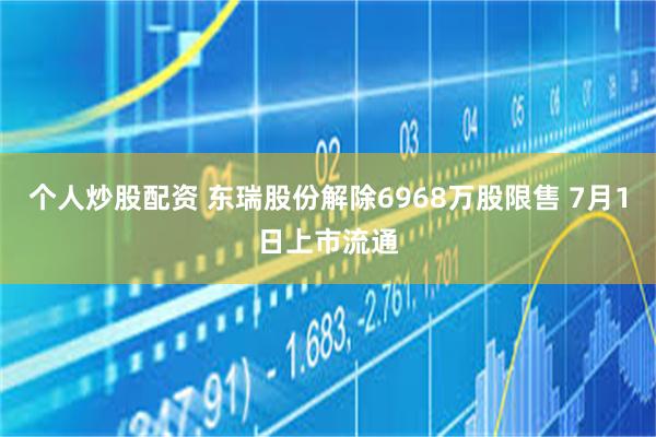 个人炒股配资 东瑞股份解除6968万股限售 7月1日上市流通