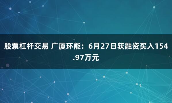 股票杠杆交易 广厦环能：6月27日获融资买入154.97万元