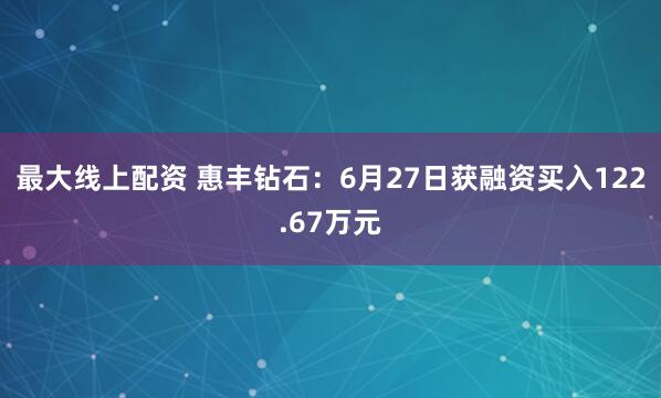 最大线上配资 惠丰钻石：6月27日获融资买入122.67万元