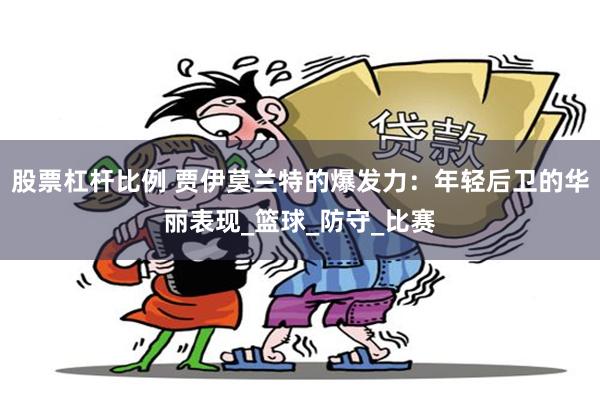 股票杠杆比例 贾伊莫兰特的爆发力：年轻后卫的华丽表现_篮球_防守_比赛