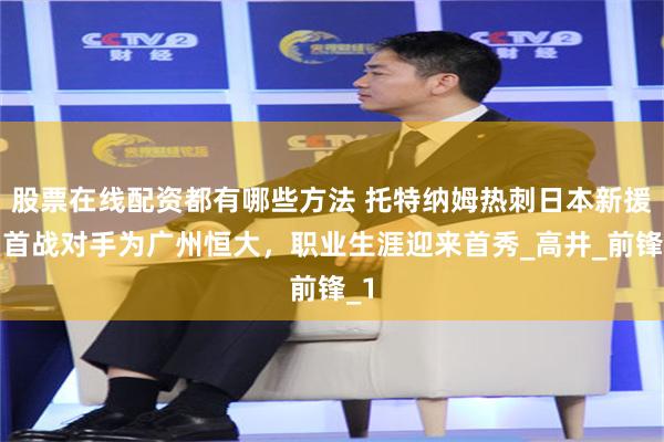 股票在线配资都有哪些方法 托特纳姆热刺日本新援，首战对手为广州恒大，职业生涯迎来首秀_高井_前锋_1