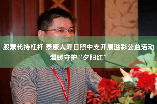 股票代持杠杆 泰康人寿日照中支开展溢彩公益活动温暖守护“夕阳红”
